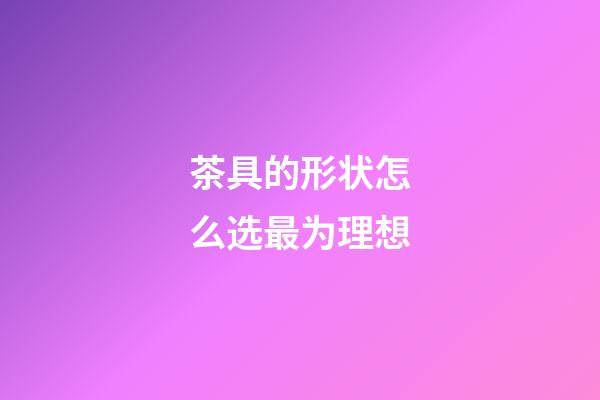 茶具的形状怎么选最为理想