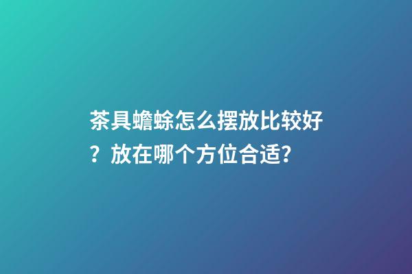茶具蟾蜍怎么摆放比较好？放在哪个方位合适？