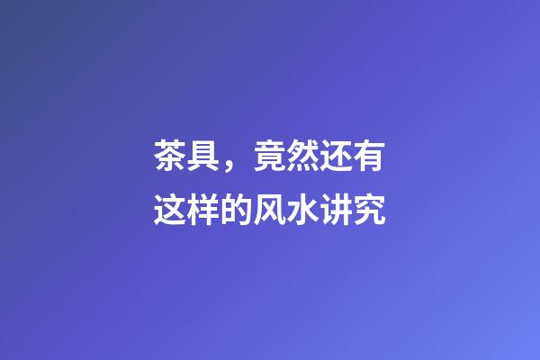茶具，竟然还有这样的风水讲究