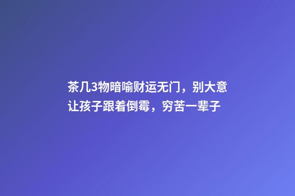 茶几3物暗喻财运无门，别大意让孩子跟着倒霉，穷苦一辈子