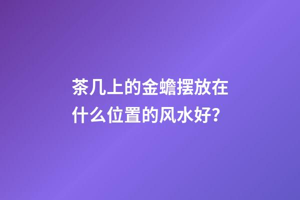 茶几上的金蟾摆放在什么位置的风水好？