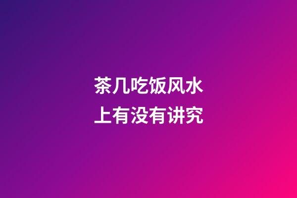 茶几吃饭风水上有没有讲究