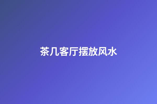 茶几客厅摆放风水