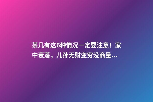 茶几有这6种情况一定要注意！家中衰落，儿孙无财变穷没商量！