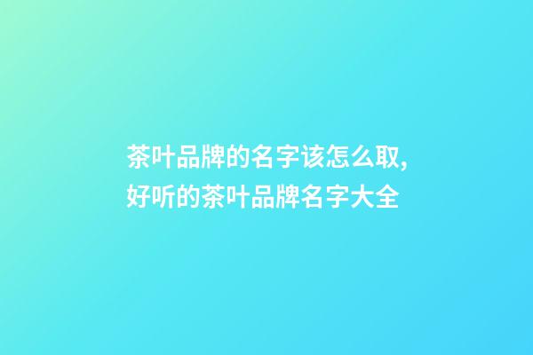 茶叶品牌的名字该怎么取,好听的茶叶品牌名字大全-第1张-商标起名-玄机派
