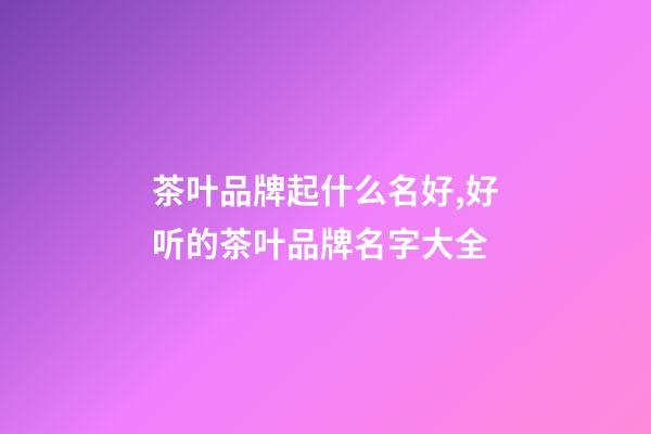 茶叶品牌起什么名好,好听的茶叶品牌名字大全-第1张-商标起名-玄机派