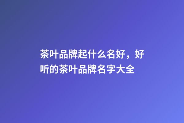 茶叶品牌起什么名好，好听的茶叶品牌名字大全-第1张-商标起名-玄机派