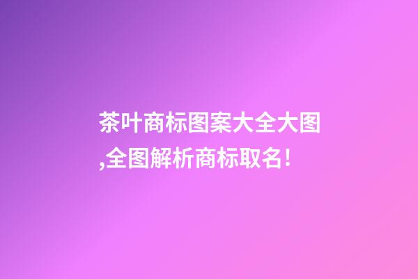 茶叶商标图案大全大图,全图解析商标取名!-第1张-商标起名-玄机派