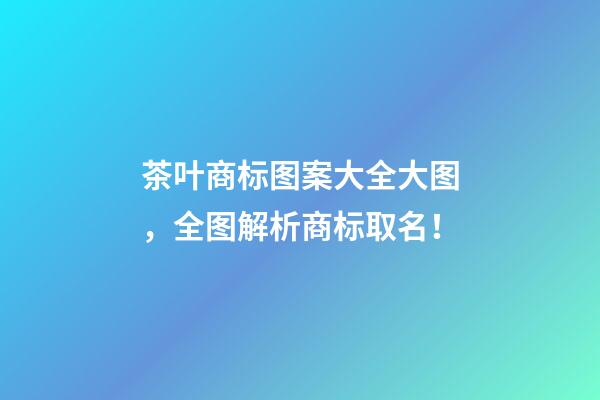 茶叶商标图案大全大图，全图解析商标取名！-第1张-商标起名-玄机派