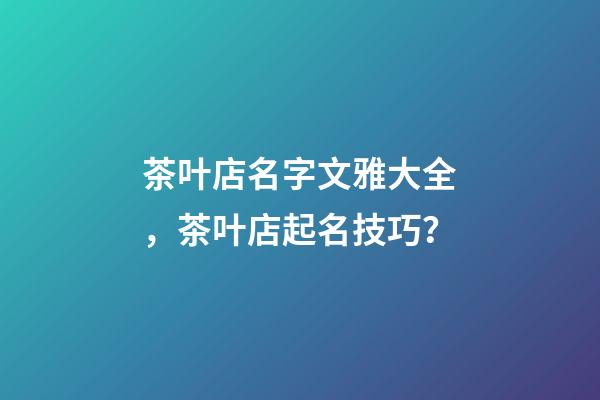 茶叶店名字文雅大全，茶叶店起名技巧？-第1张-店铺起名-玄机派