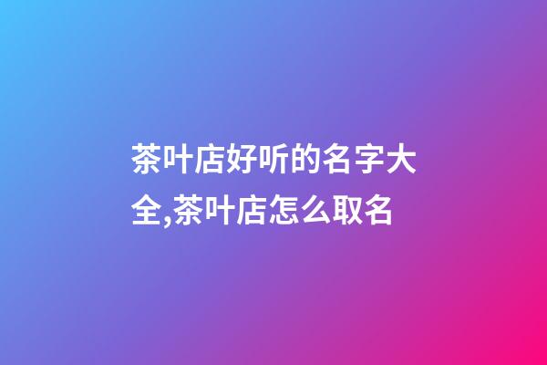 茶叶店好听的名字大全,茶叶店怎么取名-第1张-店铺起名-玄机派