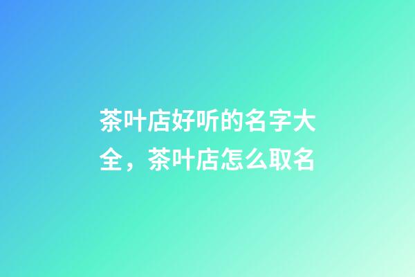 茶叶店好听的名字大全，茶叶店怎么取名-第1张-店铺起名-玄机派
