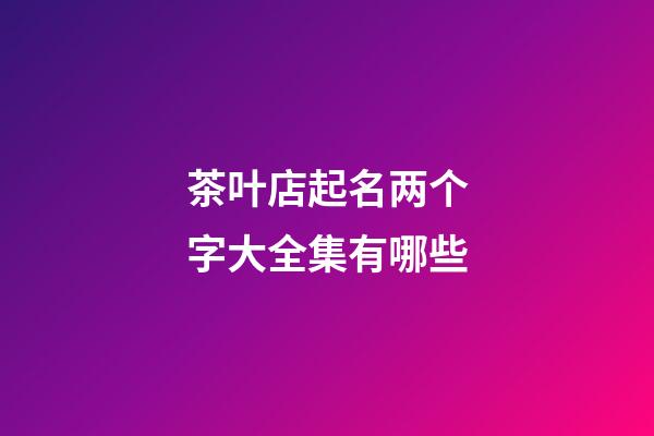 茶叶店起名两个字大全集有哪些-第1张-店铺起名-玄机派
