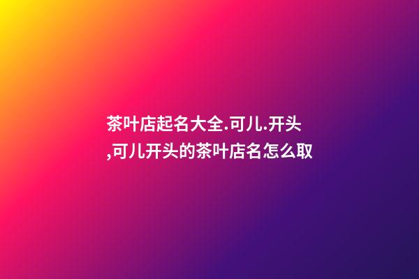 茶叶店起名大全.可儿.开头,可儿开头的茶叶店名怎么取-第1张-店铺起名-玄机派