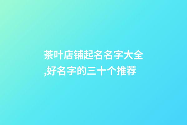 茶叶店铺起名名字大全,好名字的三十个推荐-第1张-店铺起名-玄机派