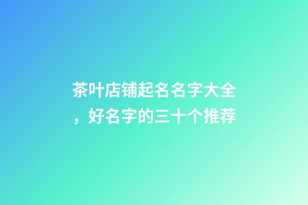 茶叶店铺起名名字大全，好名字的三十个推荐-第1张-店铺起名-玄机派