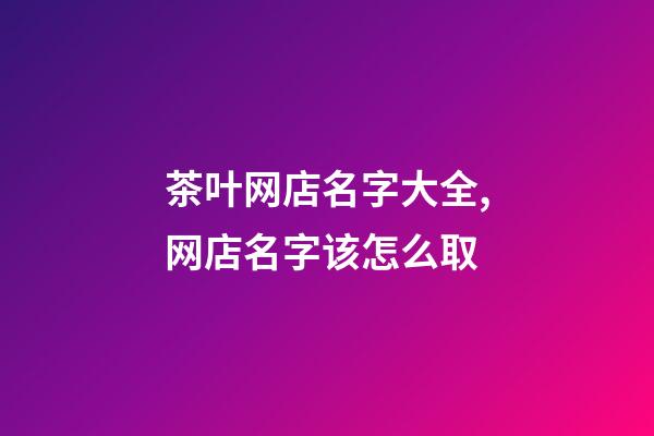 茶叶网店名字大全,网店名字该怎么取-第1张-店铺起名-玄机派