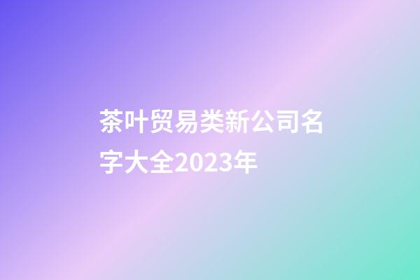 茶叶贸易类新公司名字大全2023年