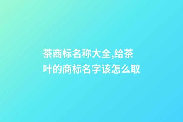 茶商标名称大全,给茶叶的商标名字该怎么取-第1张-商标起名-玄机派