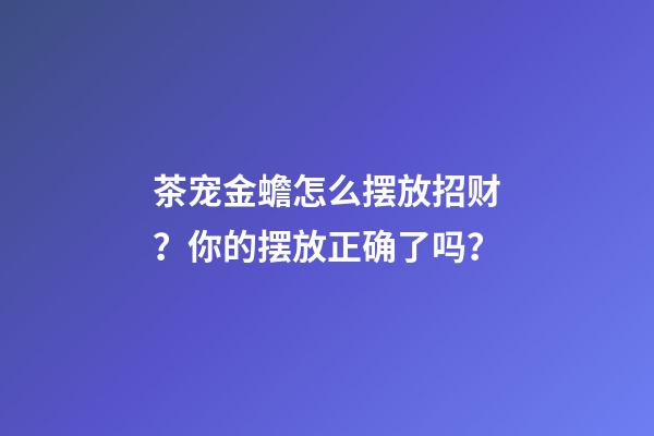 茶宠金蟾怎么摆放招财？你的摆放正确了吗？