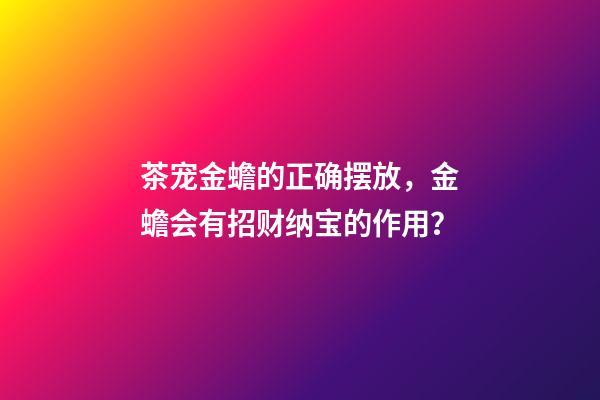 茶宠金蟾的正确摆放，金蟾会有招财纳宝的作用？