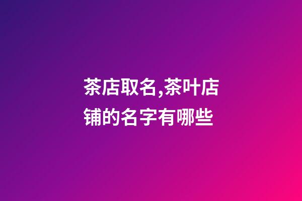 茶店取名,茶叶店铺的名字有哪些-第1张-店铺起名-玄机派