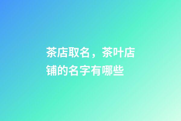 茶店取名，茶叶店铺的名字有哪些-第1张-店铺起名-玄机派