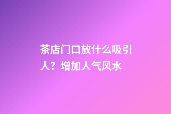 茶店门口放什么吸引人？增加人气风水