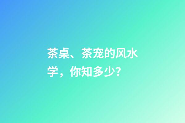 茶桌、茶宠的风水学，你知多少？