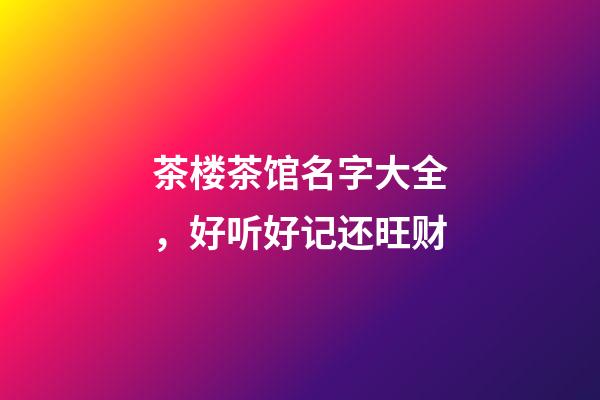茶楼茶馆名字大全，好听好记还旺财-第1张-店铺起名-玄机派