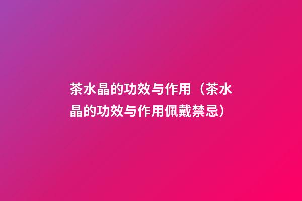 茶水晶的功效与作用（茶水晶的功效与作用佩戴禁忌）