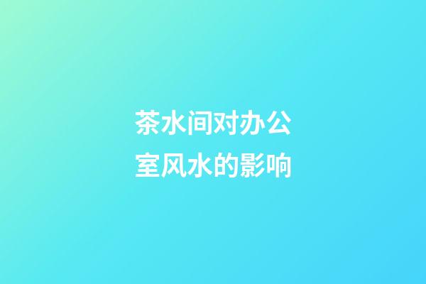 茶水间对办公室风水的影响