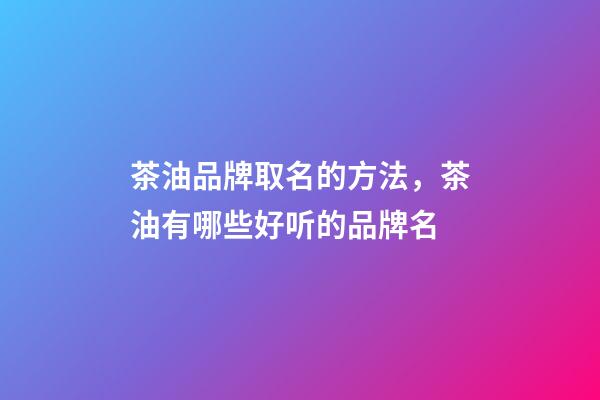 茶油品牌取名的方法，茶油有哪些好听的品牌名-第1张-商标起名-玄机派