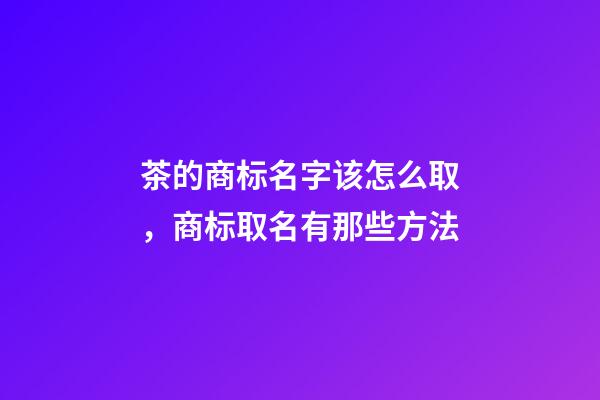 茶的商标名字该怎么取，商标取名有那些方法-第1张-商标起名-玄机派