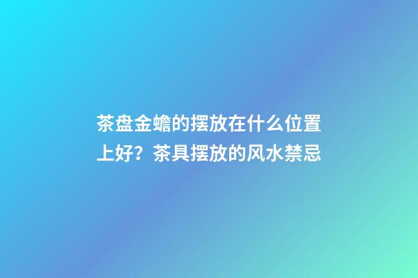 茶盘金蟾的摆放在什么位置上好？茶具摆放的风水禁忌