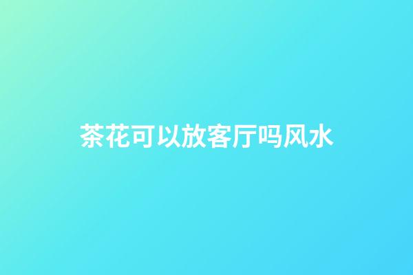 茶花可以放客厅吗风水