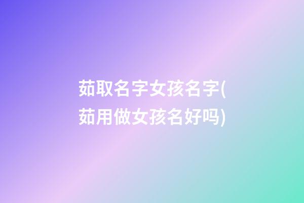 茹取名字女孩名字(茹用做女孩名好吗)