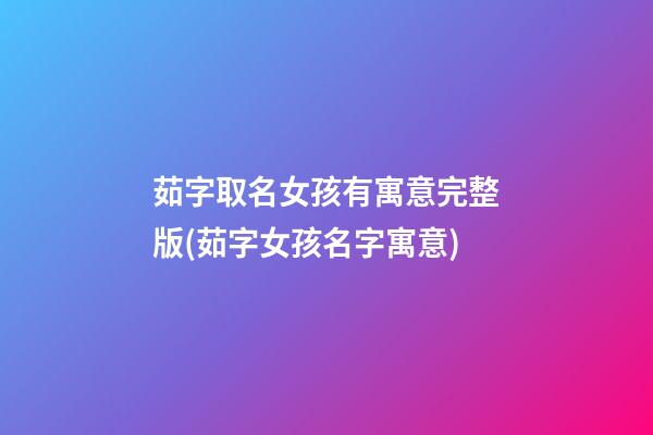 茹字取名女孩有寓意完整版(茹字女孩名字寓意)