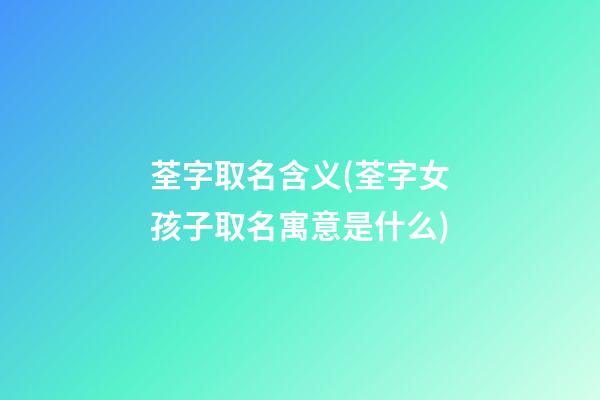 荃字取名含义(荃字女孩子取名寓意是什么)