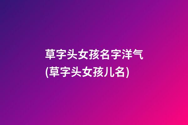 草字头女孩名字洋气(草字头女孩儿名)