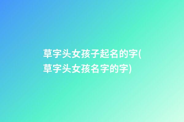 草字头女孩子起名的字(草字头女孩名字的字)