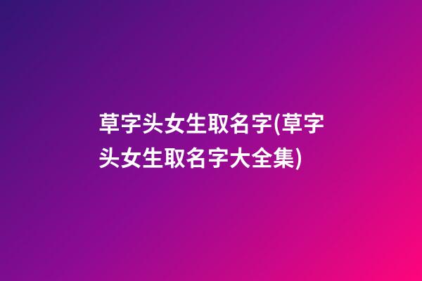 草字头女生取名字(草字头女生取名字大全集)