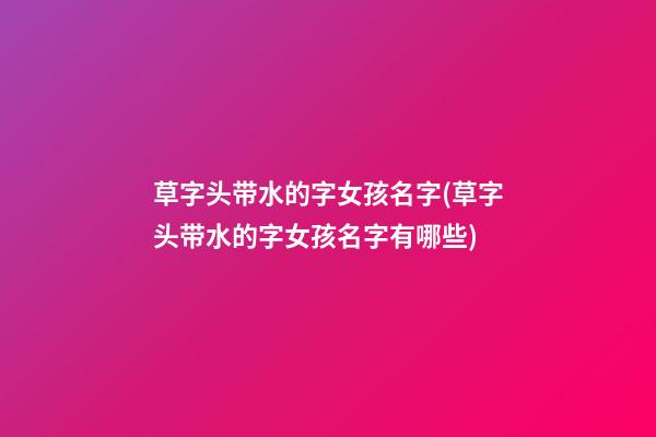 草字头带水的字女孩名字(草字头带水的字女孩名字有哪些)