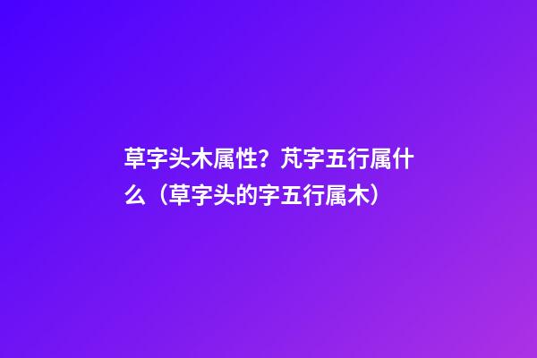 草字头木属性？芃字五行属什么（草字头的字五行属木）