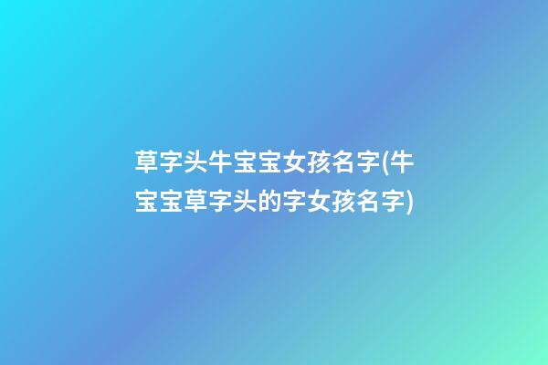 草字头牛宝宝女孩名字(牛宝宝草字头的字女孩名字)