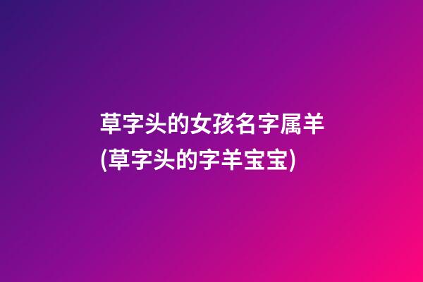 草字头的女孩名字属羊(草字头的字羊宝宝)