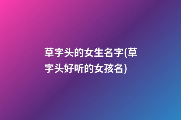 草字头的女生名字(草字头好听的女孩名)