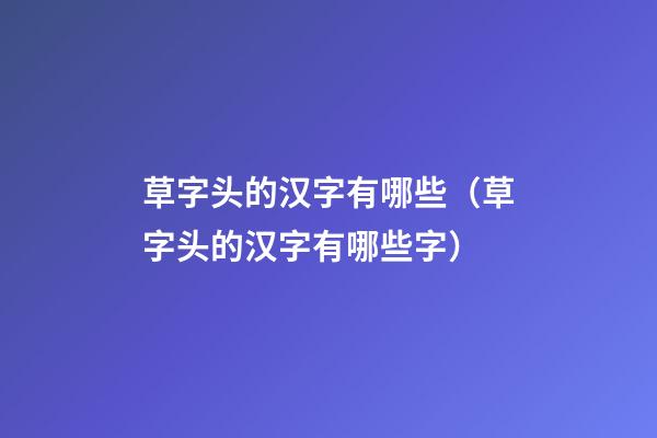 草字头的汉字有哪些（草字头的汉字有哪些字）