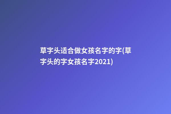 草字头适合做女孩名字的字(草字头的字女孩名字2021)