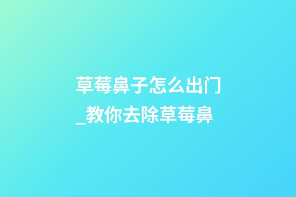 草莓鼻子怎么出门_教你去除草莓鼻